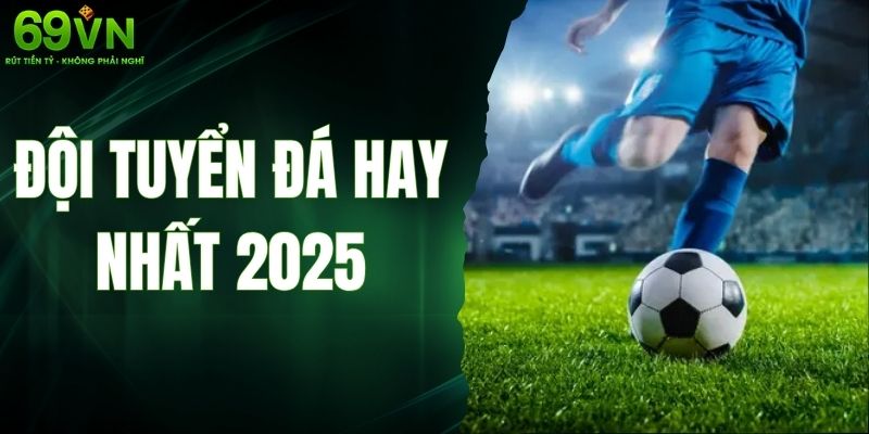 Top Đội Tuyển Đá Hay Nhất 2025 Với Thành Tích Gây Choáng